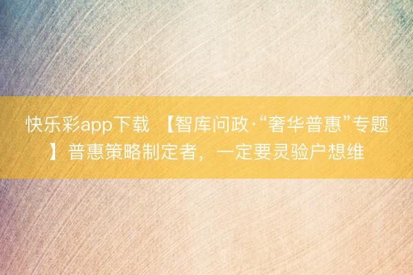 快乐彩app下载 【智库问政·“奢华普惠”专题】普惠策略制定