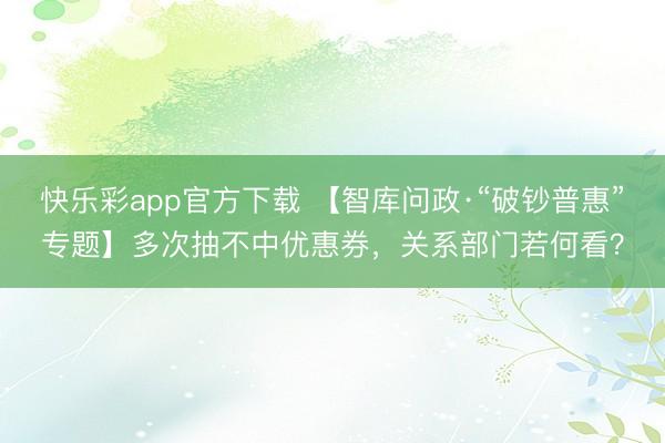 快乐彩app官方下载 【智库问政·“破钞普惠”专题】多次抽不中优惠券，关系部门若何看？