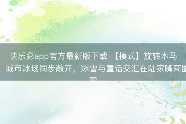 快乐彩app官方最新版下载 【模式】旋转木马、城市冰场同步敞