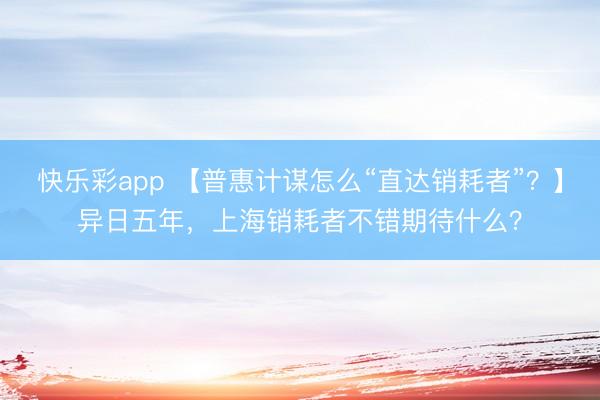 快乐彩app 【普惠计谋怎么“直达销耗者”？】异日五年，上海