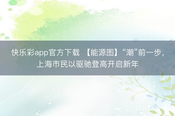 快乐彩app官方下载 【能源图】“潮”前一步，上海市民以驱驰