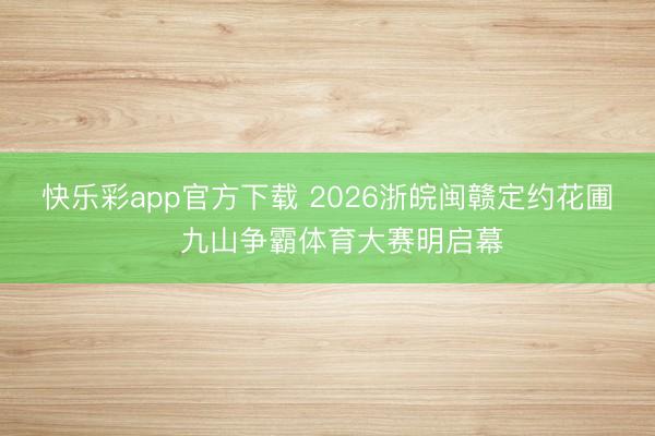 快乐彩app官方下载 2026浙皖闽赣定约花圃・九山争霸体育大赛明启幕