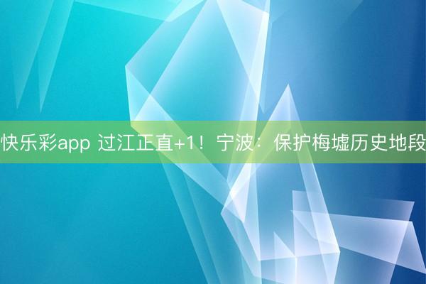 快乐彩app 过江正直+1！宁波：保护梅墟历史地段