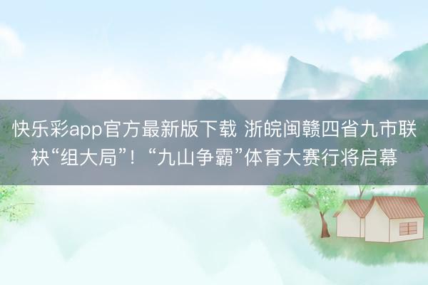 快乐彩app官方最新版下载 浙皖闽赣四省九市联袂“组大局”！“九山争霸”体育大赛行将启幕