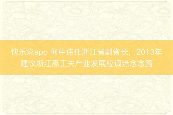 快乐彩app 何中伟任浙江省副省长，2013年建议浙江高工夫