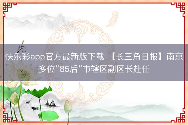 快乐彩app官方最新版下载 【长三角日报】南京多位“85后“