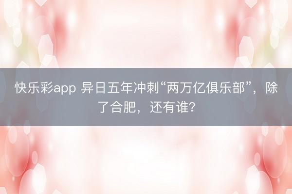 快乐彩app 异日五年冲刺“两万亿俱乐部”，除了合肥，还有谁？