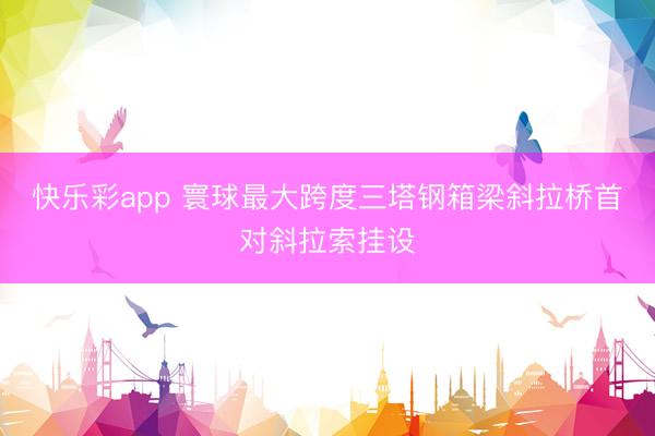 快乐彩app 寰球最大跨度三塔钢箱梁斜拉桥首对斜拉索挂设