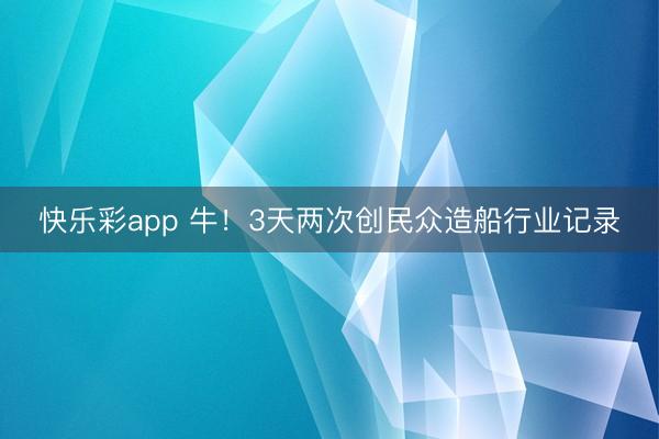 快乐彩app 牛！3天两次创民众造船行业记录