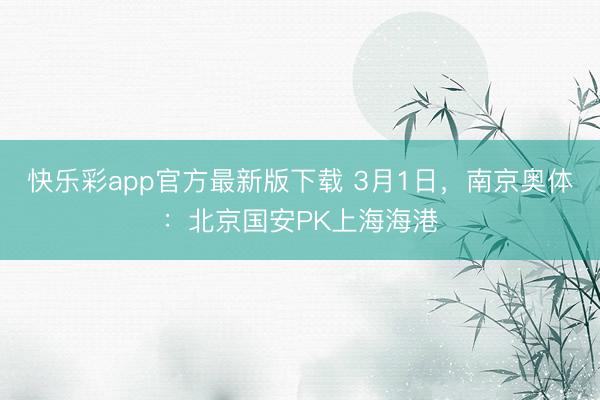 快乐彩app官方最新版下载 3月1日，南京奥体：北京国安PK上海海港
