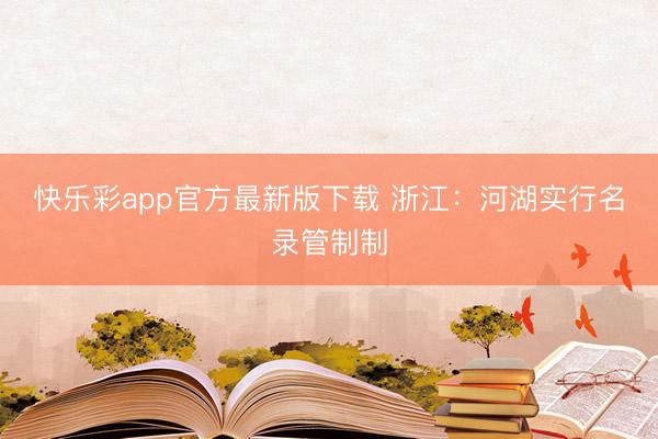 快乐彩app官方最新版下载 浙江：河湖实行名录管制制