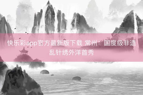 快乐彩app官方最新版下载 常州：国度级非遗乱针绣外洋首秀