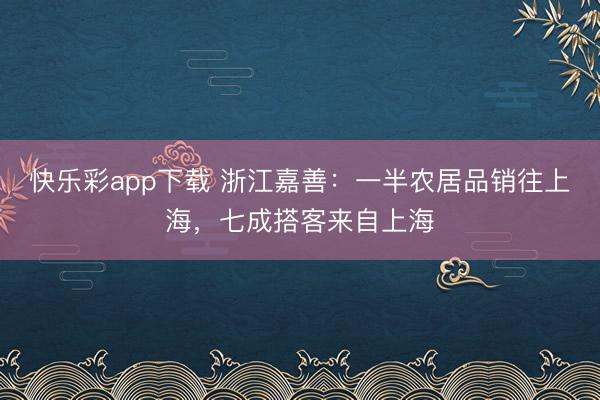 快乐彩app下载 浙江嘉善：一半农居品销往上海，七成搭客来自