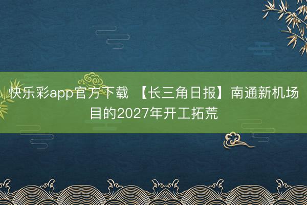 快乐彩app官方下载 【长三角日报】南通新机场目的2027年开工拓荒