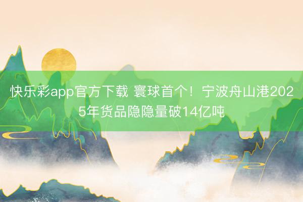 快乐彩app官方下载 寰球首个！宁波舟山港2025年货品隐隐