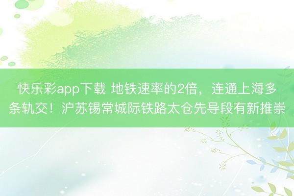 快乐彩app下载 地铁速率的2倍，连通上海多条轨交！沪苏锡常城际铁路太仓先导段有新推崇