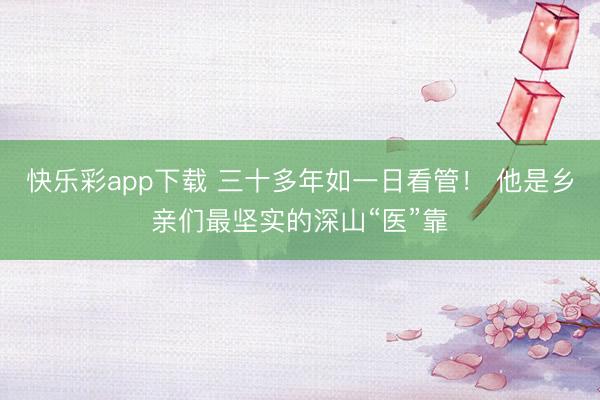 快乐彩app下载 三十多年如一日看管！ 他是乡亲们最坚实的深山“医”靠
