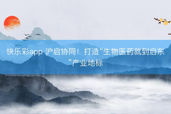 快乐彩app 沪启协同！打造“生物医药就到启东”产业地标