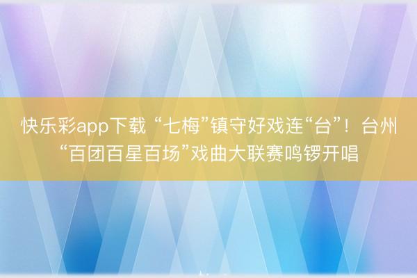 快乐彩app下载 “七梅”镇守好戏连“台”！台州“百团百星百场”戏曲大联赛鸣锣开唱