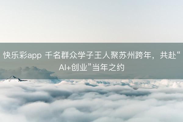 快乐彩app 千名群众学子王人聚苏州跨年，共赴“AI+创业”当年之约