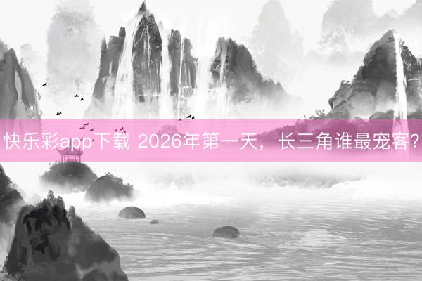 快乐彩app下载 2026年第一天，长三角谁最宠客？