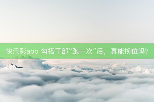 快乐彩app 勾搭干部“跑一次”后，真能换位吗？