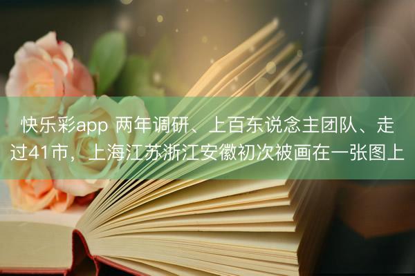 快乐彩app 两年调研、上百东说念主团队、走过41市，上海江苏浙江安徽初次被画在一张图上