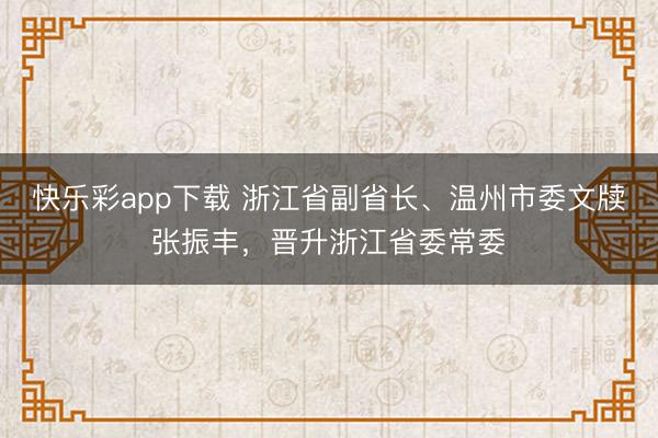 快乐彩app下载 浙江省副省长、温州市委文牍张振丰，晋升浙江