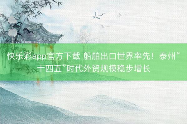 快乐彩app官方下载 船舶出口世界率先！泰州“十四五”时代外贸规模稳步增长