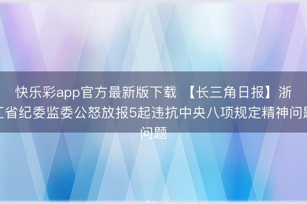 快乐彩app官方最新版下载 【长三角日报】浙江省纪委监委公怒放报5起违抗中央八项规定精神问题