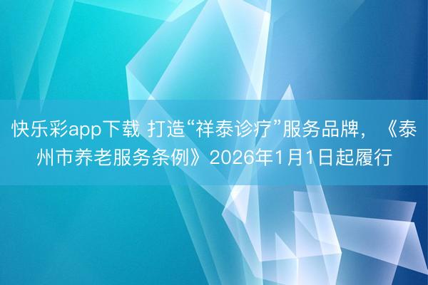快乐彩app下载 打造“祥泰诊疗”服务品牌，《泰州市养老服务条例》2026年1月1日起履行