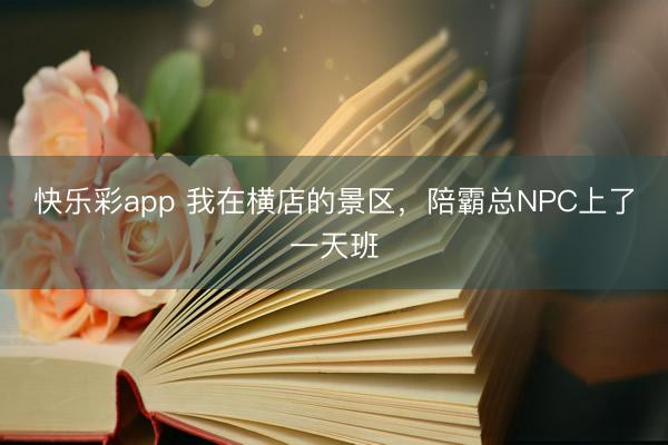 快乐彩app 我在横店的景区，陪霸总NPC上了一天班