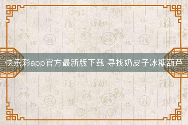 快乐彩app官方最新版下载 寻找奶皮子冰糖葫芦