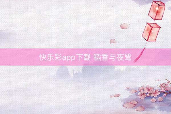 快乐彩app下载 稻香与夜鹭