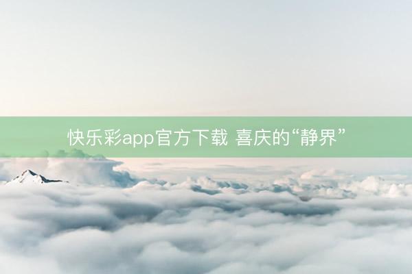 快乐彩app官方下载 喜庆的“静界”