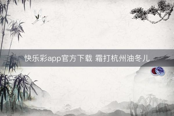 快乐彩app官方下载 霜打杭州油冬儿