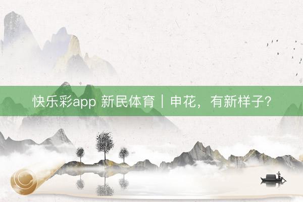 快乐彩app 新民体育｜申花，有新样子？