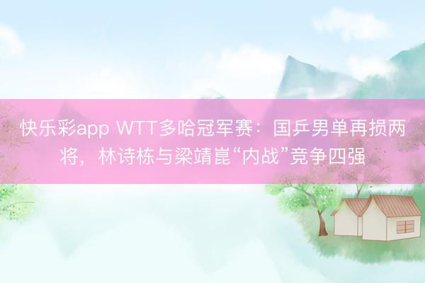 快乐彩app WTT多哈冠军赛：国乒男单再损两将，林诗栋与梁靖崑“内战”竞争四强