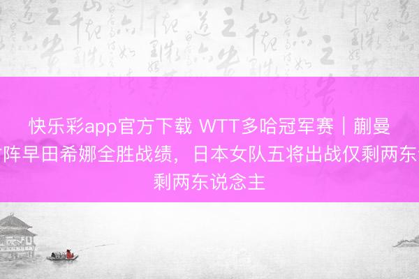 快乐彩app官方下载 WTT多哈冠军赛｜蒯曼赓续对阵早田希娜全胜战绩，日本女队五将出战仅剩两东说念主