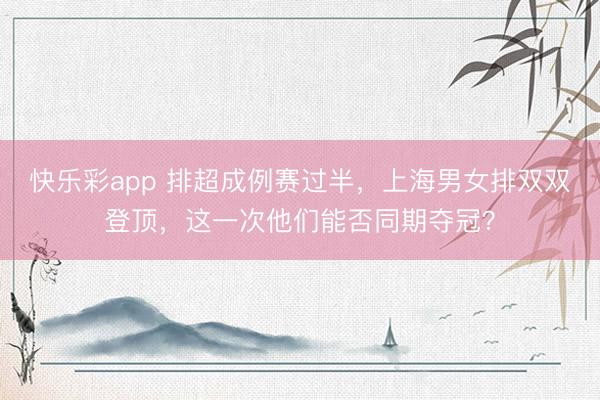 快乐彩app 排超成例赛过半，上海男女排双双登顶，这一次他们