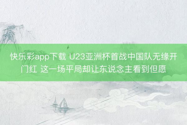 快乐彩app下载 U23亚洲杯首战中国队无缘开门红 这一场平