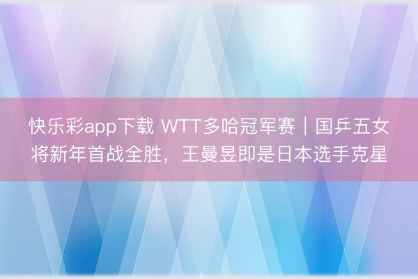 快乐彩app下载 WTT多哈冠军赛｜国乒五女将新年首战全胜，
