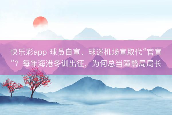 快乐彩app 球员自宣、球迷机场宣取代“官宣”？每年海港冬训