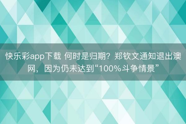 快乐彩app下载 何时是归期？郑钦文通知退出澳网，因为仍未达到“100%斗争情景”
