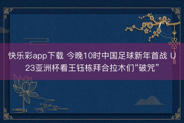 快乐彩app下载 今晚10时中国足球新年首战 U23亚洲杯看