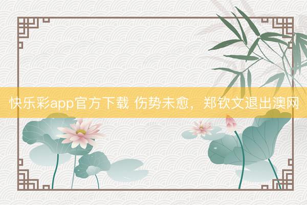 快乐彩app官方下载 伤势未愈，郑钦文退出澳网