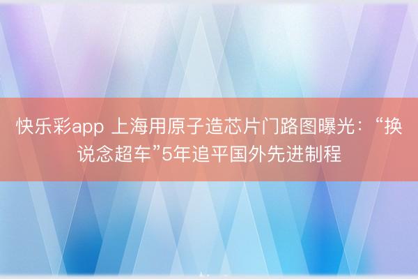 快乐彩app 上海用原子造芯片门路图曝光：“换说念超车”5年