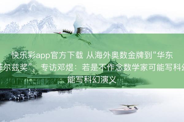 快乐彩app官方下载 从海外奥数金牌到“华东谈主菲尔兹奖”，专访邓煜：若是不作念数学家可能写科幻演义