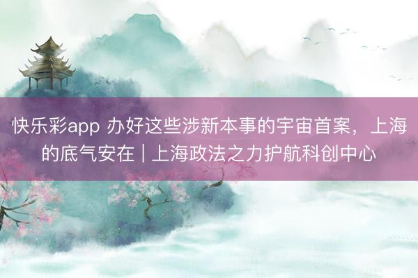 快乐彩app 办好这些涉新本事的宇宙首案，上海的底气安在 |