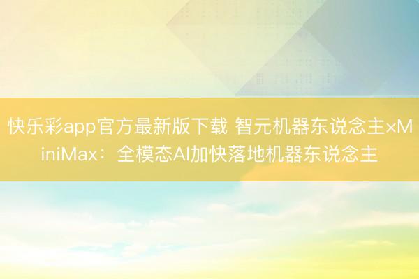 快乐彩app官方最新版下载 智元机器东说念主×MiniMax：全模态AI加快落地机器东说念主